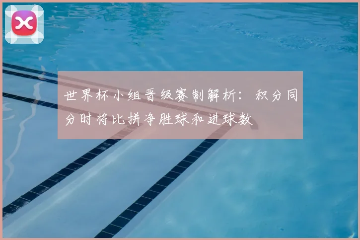 世界杯小组晋级赛制解析：积分同分时将比拼净胜球和进球数
